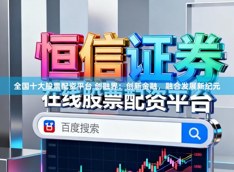 全国十大股票配资平台 创融界：创新金融，融合发展新纪元