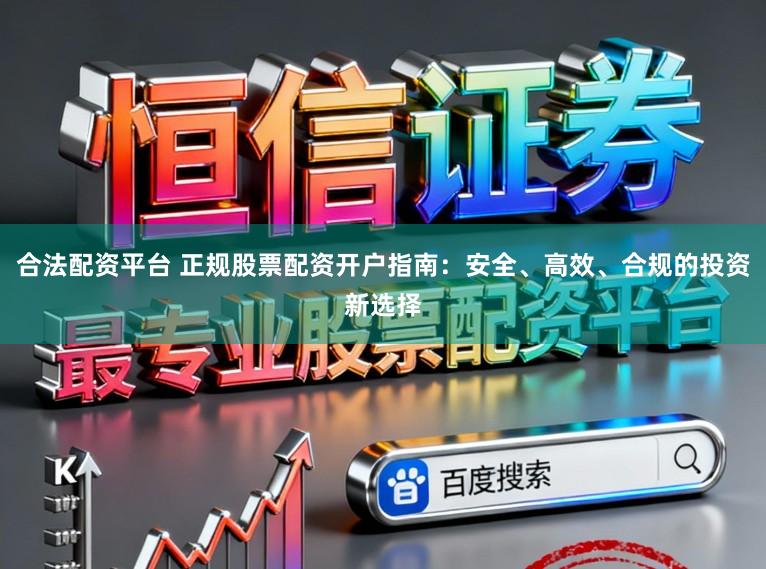 合法配资平台 正规股票配资开户指南：安全、高效、合规的投资新选择